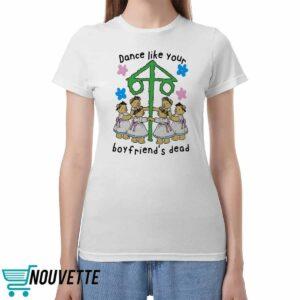 Dance Like Your Boyfriends Dead Shirt Dance Like Your Boyfriends Dead Shirt