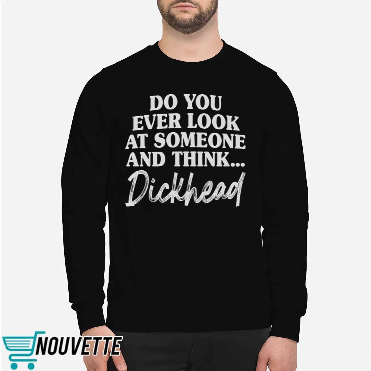 Do You Ever Look At Someone And Think Dickhead Shirt Do You Ever Look At Someone And Think Dickhead Shirt