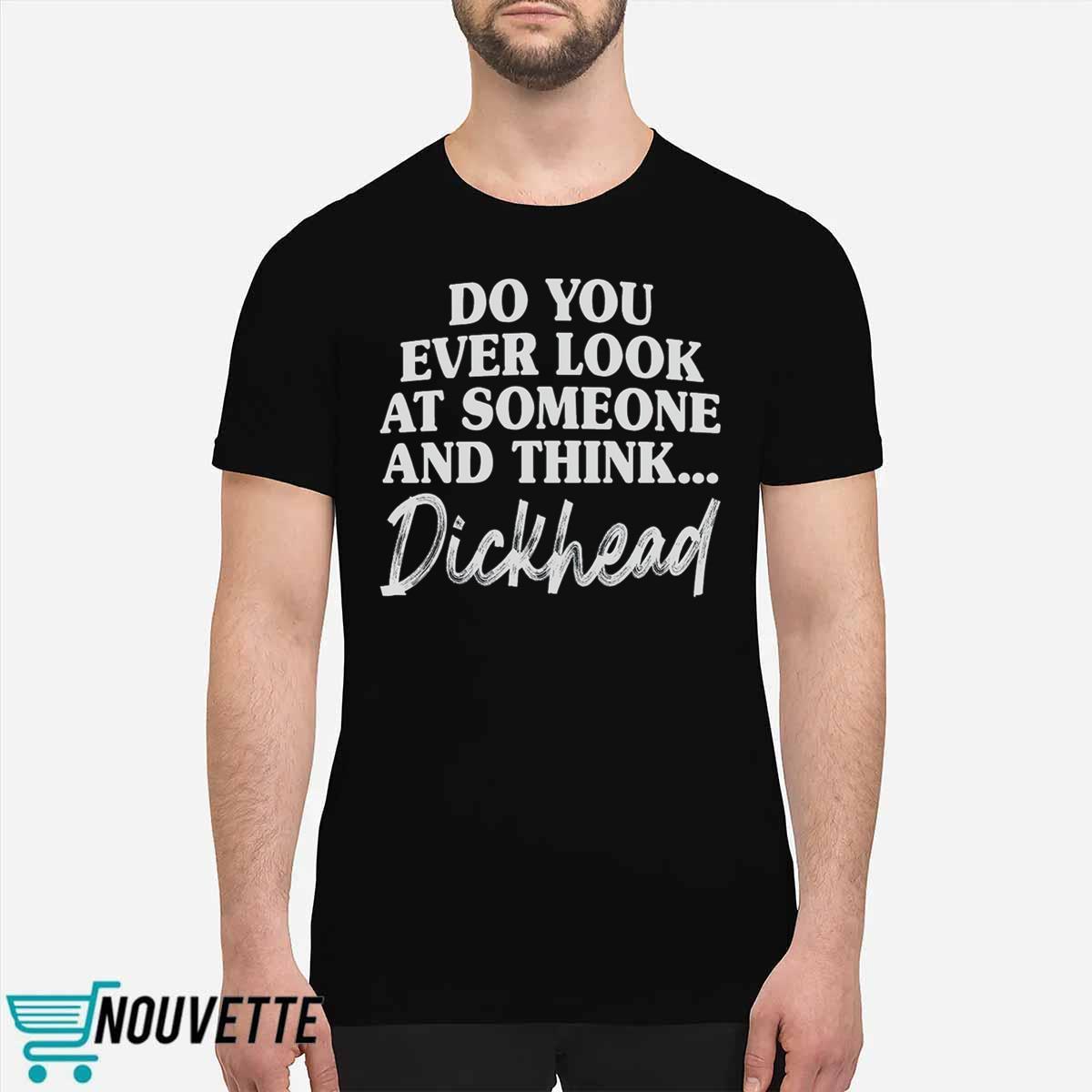Do You Ever Look At Someone And Think Dickhead Shirt Do You Ever Look At Someone And Think Dickhead Shirt