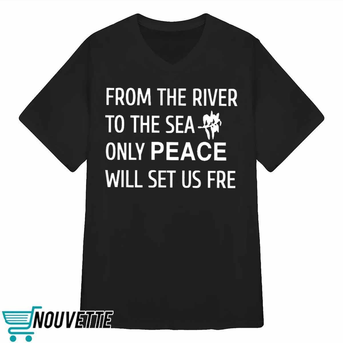 From The River To The Sea Only Peace Will Set Us Fre Shirt From The River To The Sea Only Peace Will Set Us Fre Shirt