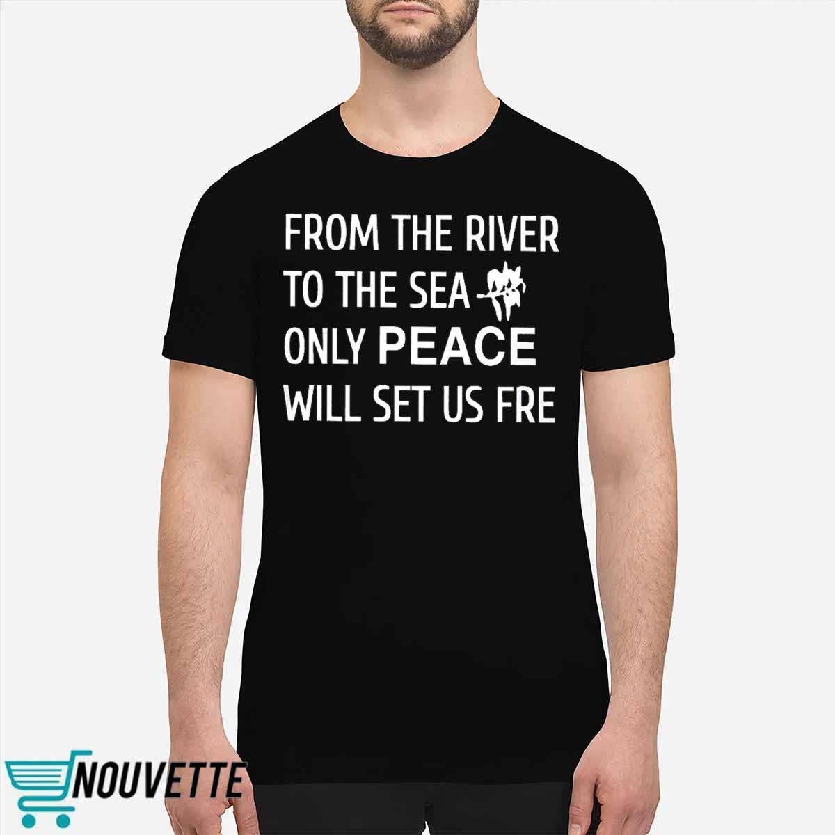 From The River To The Sea Only Peace Will Set Us Fre Shirt From The River To The Sea Only Peace Will Set Us Fre Shirt