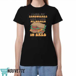 I Like My Sandwiches Like I Like My Woman In Bred Shirt I Like My Sandwiches Like I Like My Woman In Bred Shirt