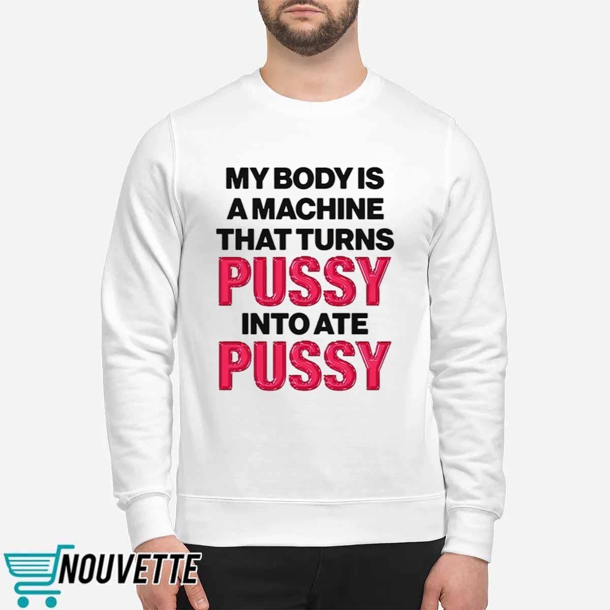 My Body Is A Machine That Turns Pussy Into Ate Pussy Shirt My Body Is A Machine That Turns Pussy Into Ate Pussy Shirt