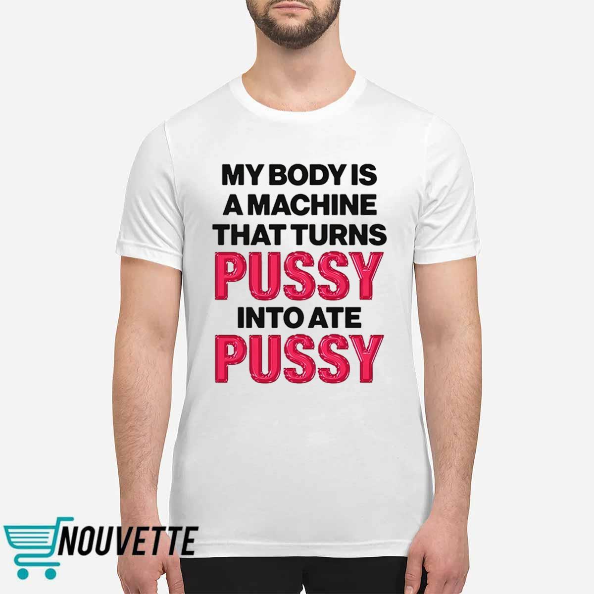 My Body Is A Machine That Turns Pussy Into Ate Pussy Shirt My Body Is A Machine That Turns Pussy Into Ate Pussy Shirt