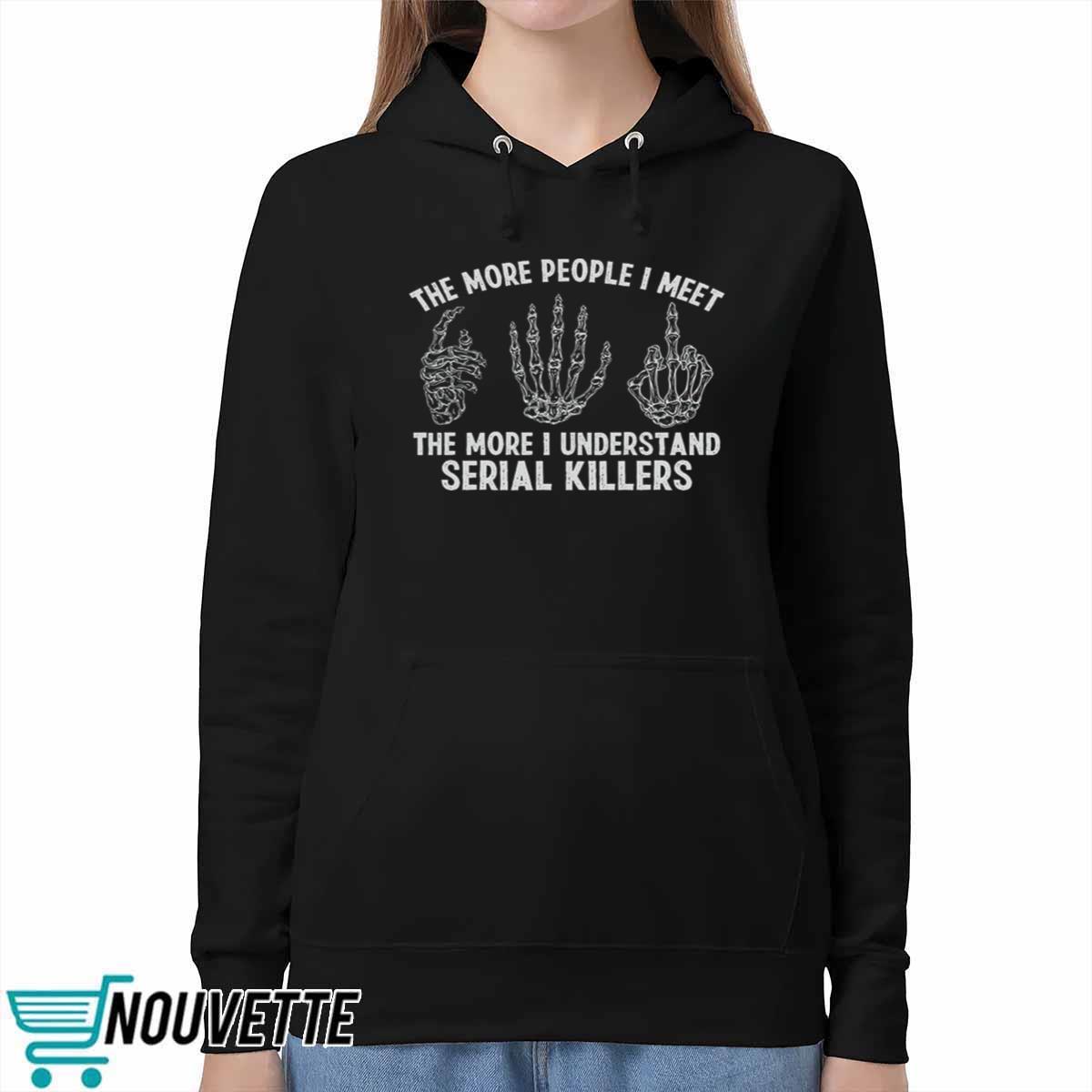 The More People I Meet The More I Understand Serial Killers Shirt The More People I Meet The More I Understand Serial Killers Shirt