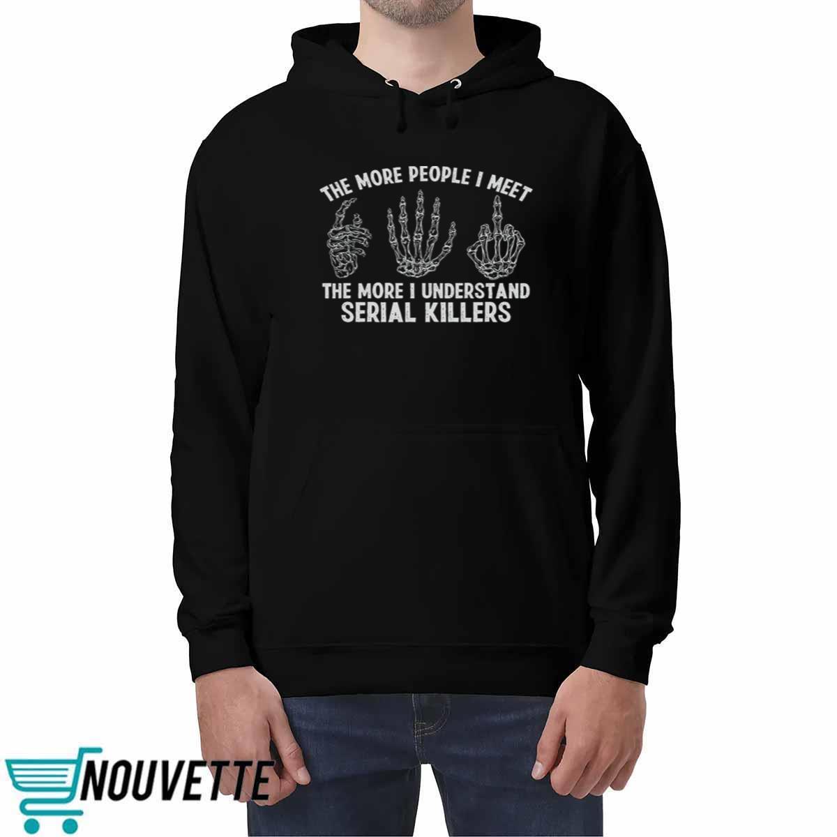 The More People I Meet The More I Understand Serial Killers Shirt The More People I Meet The More I Understand Serial Killers Shirt