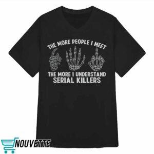 The More People I Meet The More I Understand Serial Killers Shirt 3 The More People I Meet The More I Understand Serial Killers Shirt