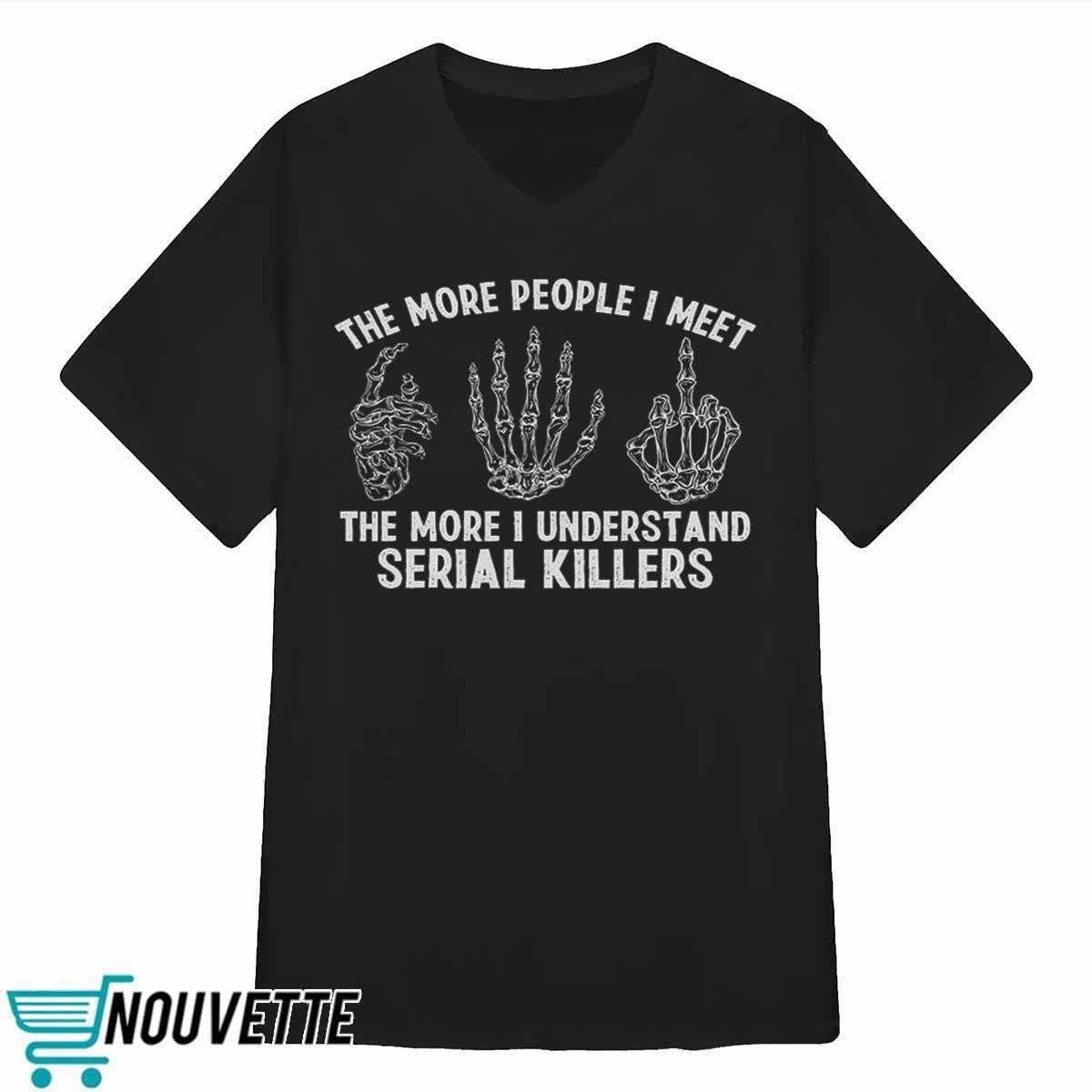 The More People I Meet The More I Understand Serial Killers Shirt The More People I Meet The More I Understand Serial Killers Shirt