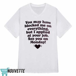 You May Have Blocked Me On Everything But I Applied At Your Job Shirt