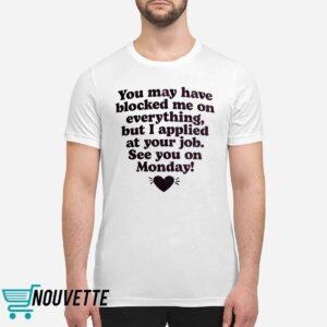 You May Have Blocked Me On Everything But I Applied At Your Job Shirt