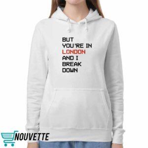 But Youre In London And I Break Down Shirt