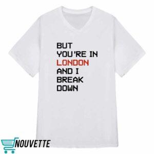 But Youre In London And I Break Down Shirt