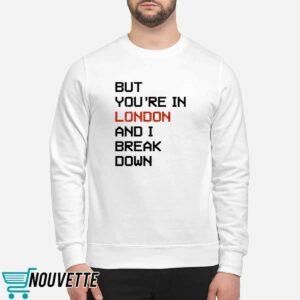 But Youre In London And I Break Down Shirt
