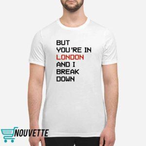But Youre In London And I Break Down Shirt