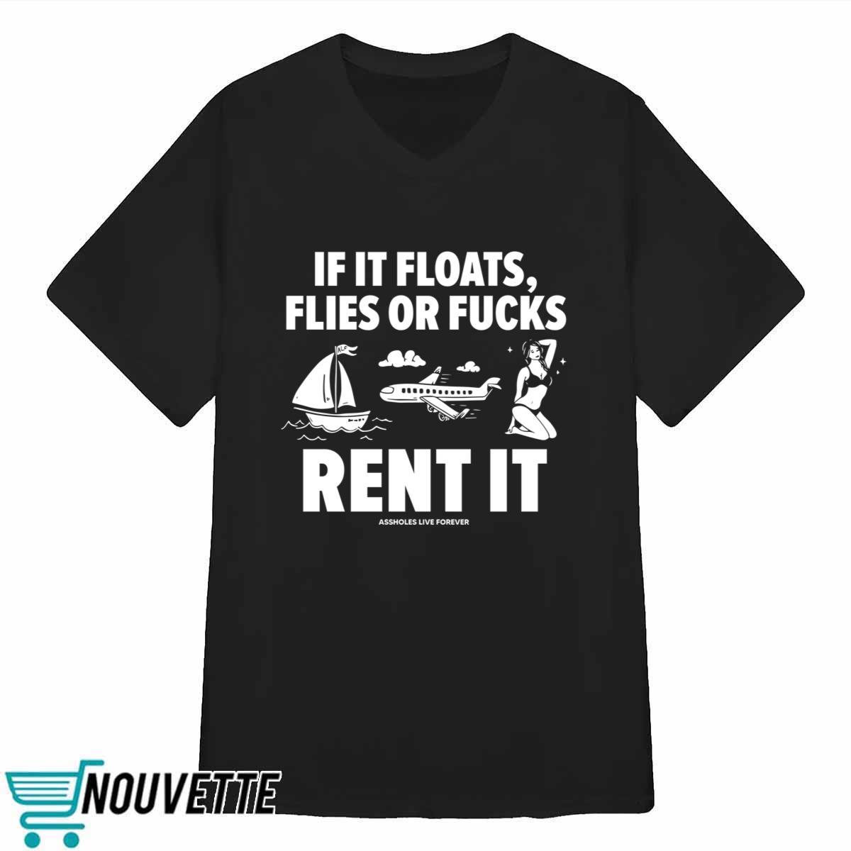If It Floats Flies Or Fucks Rent It Assholes Live Forever Shirt If It Floats Flies Or Fucks Rent It Assholes Live Forever Shirt