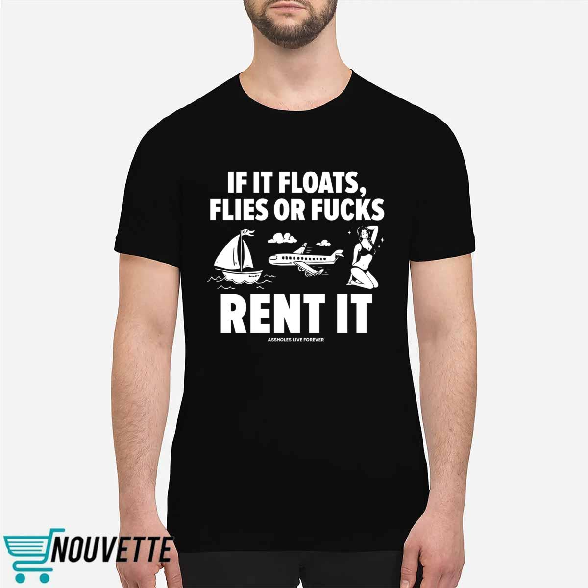 If It Floats Flies Or Fucks Rent It Assholes Live Forever Shirt If It Floats Flies Or Fucks Rent It Assholes Live Forever Shirt
