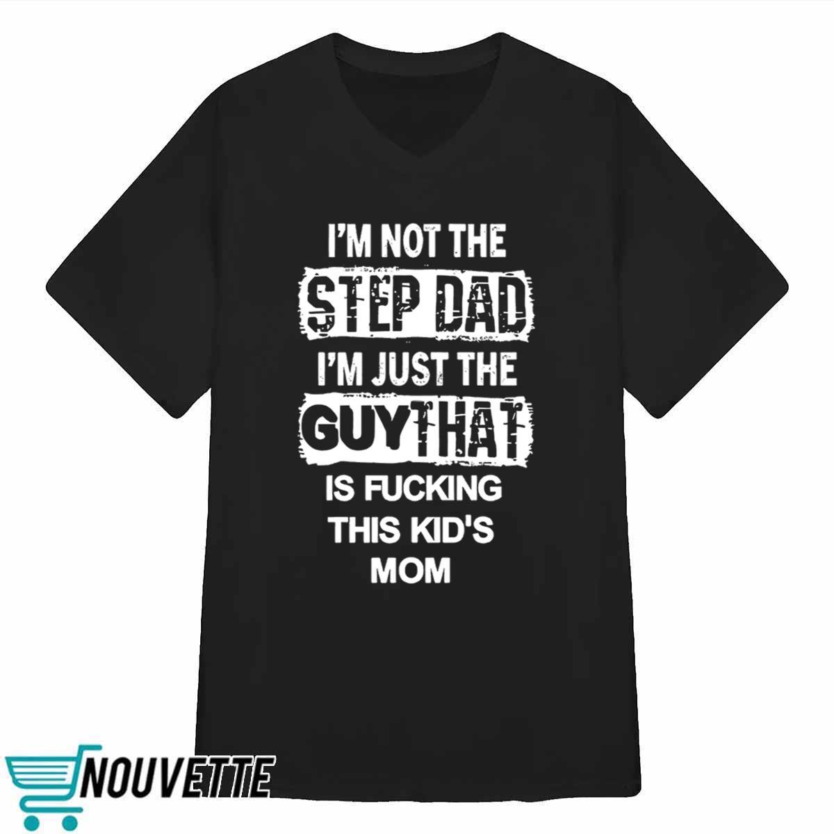 Im Not The Step Dad Im Just The Guy That Is Fucking This Kids Mom Shirt Im Not The Step Dad Im Just The Guy That Is Fucking This Kids Mom Shirt