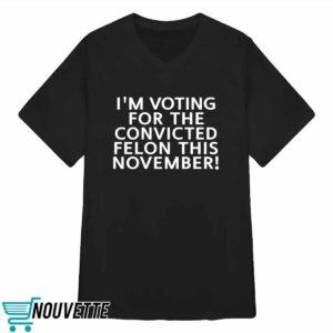 I'm Voting For The Convicted Felon This November Shirt