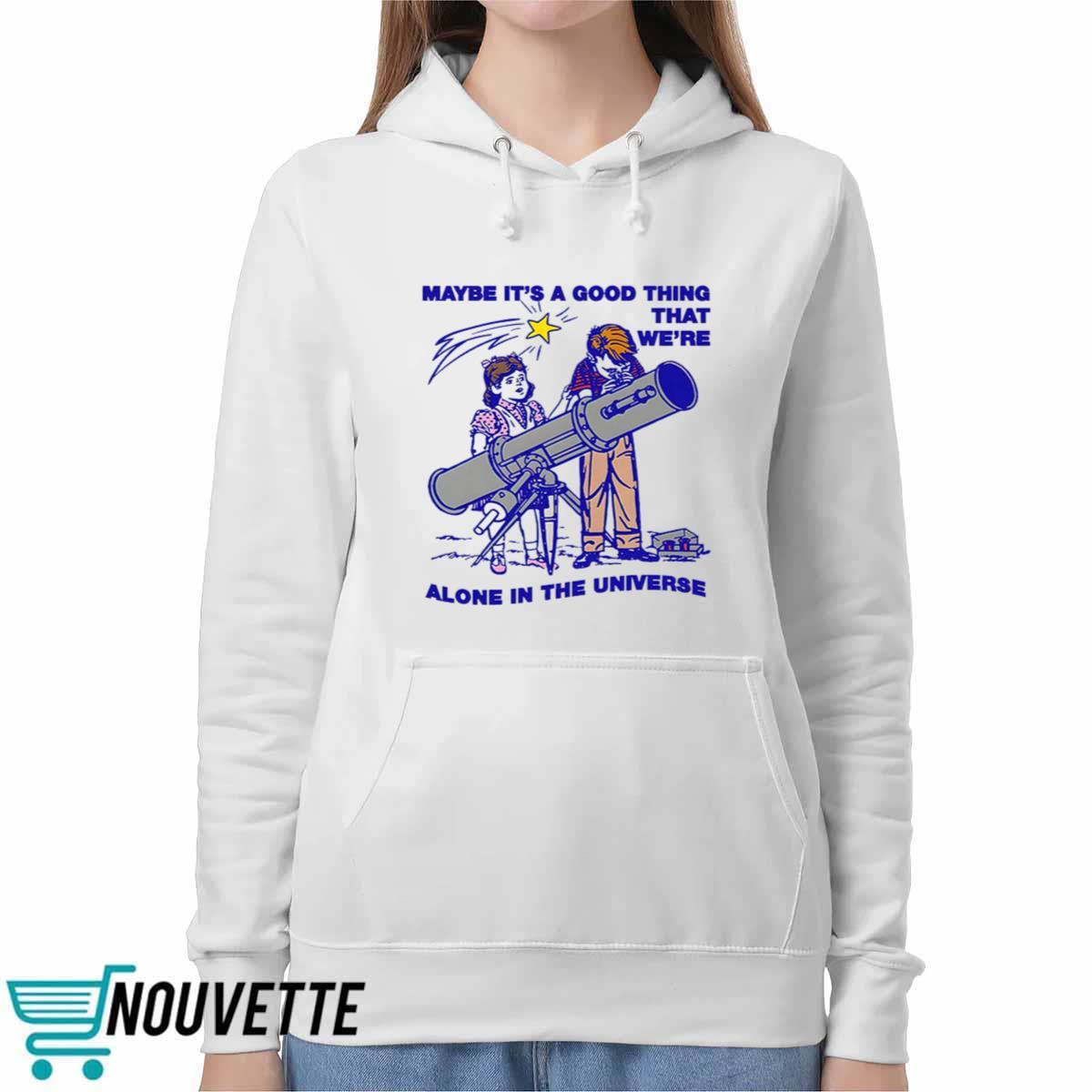 Maybe Its A Good Thing Were Alone In This Universe Shirt Maybe Its A Good Thing Were Alone In This Universe Shirt