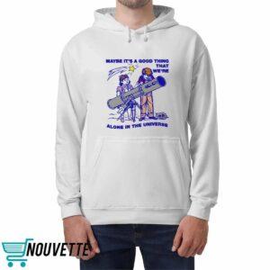 Maybe Its A Good Thing Were Alone In This Universe Shirt 4 Maybe Its A Good Thing Were Alone In This Universe Shirt