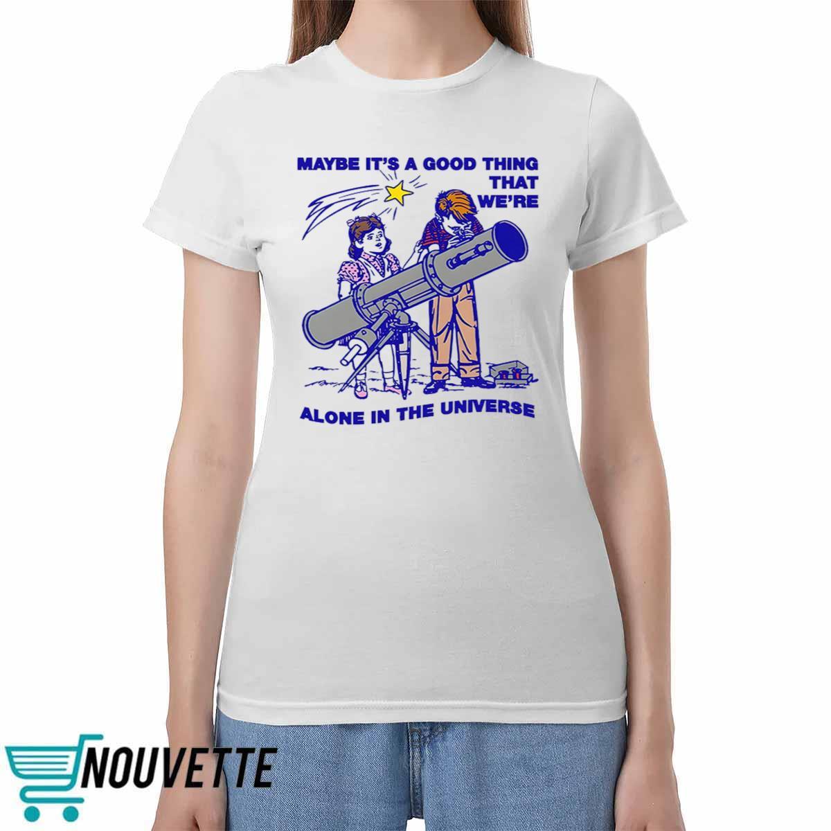 Maybe Its A Good Thing Were Alone In This Universe Shirt Maybe Its A Good Thing Were Alone In This Universe Shirt