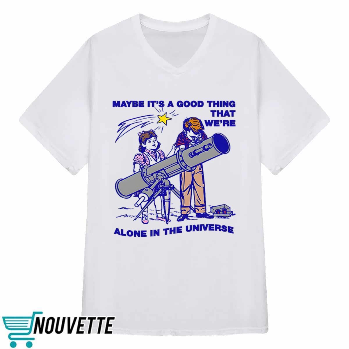 Maybe Its A Good Thing Were Alone In This Universe Shirt Maybe Its A Good Thing Were Alone In This Universe Shirt