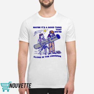 Maybe Its A Good Thing Were Alone In This Universe Shirt 1 Maybe Its A Good Thing Were Alone In This Universe Shirt
