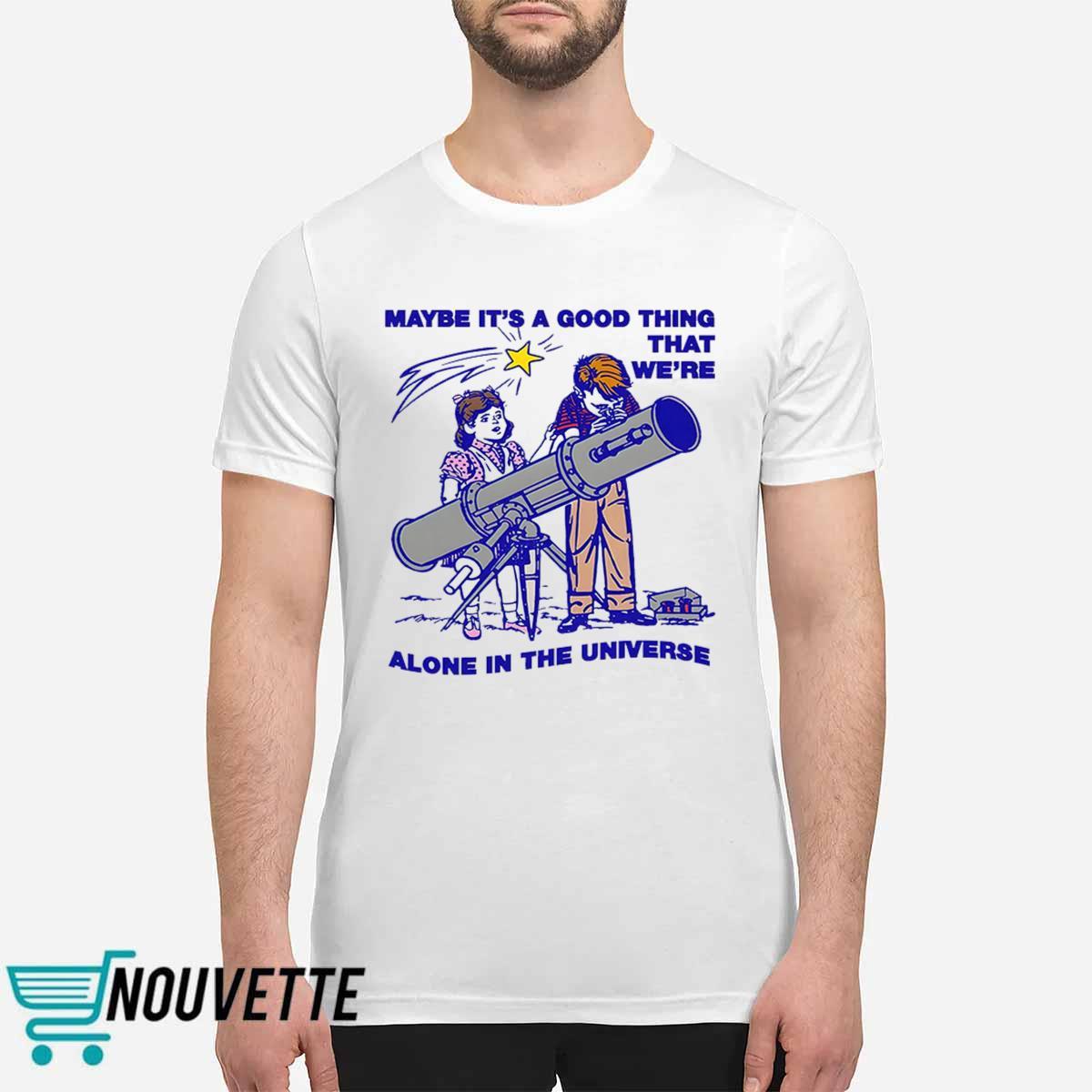 Maybe Its A Good Thing Were Alone In This Universe Shirt Maybe Its A Good Thing Were Alone In This Universe Shirt