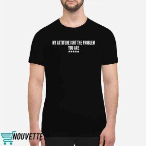 My Attitude Isn't the Problem You Are Shirt 1 My Attitude Isn't the Problem You Are Shirt