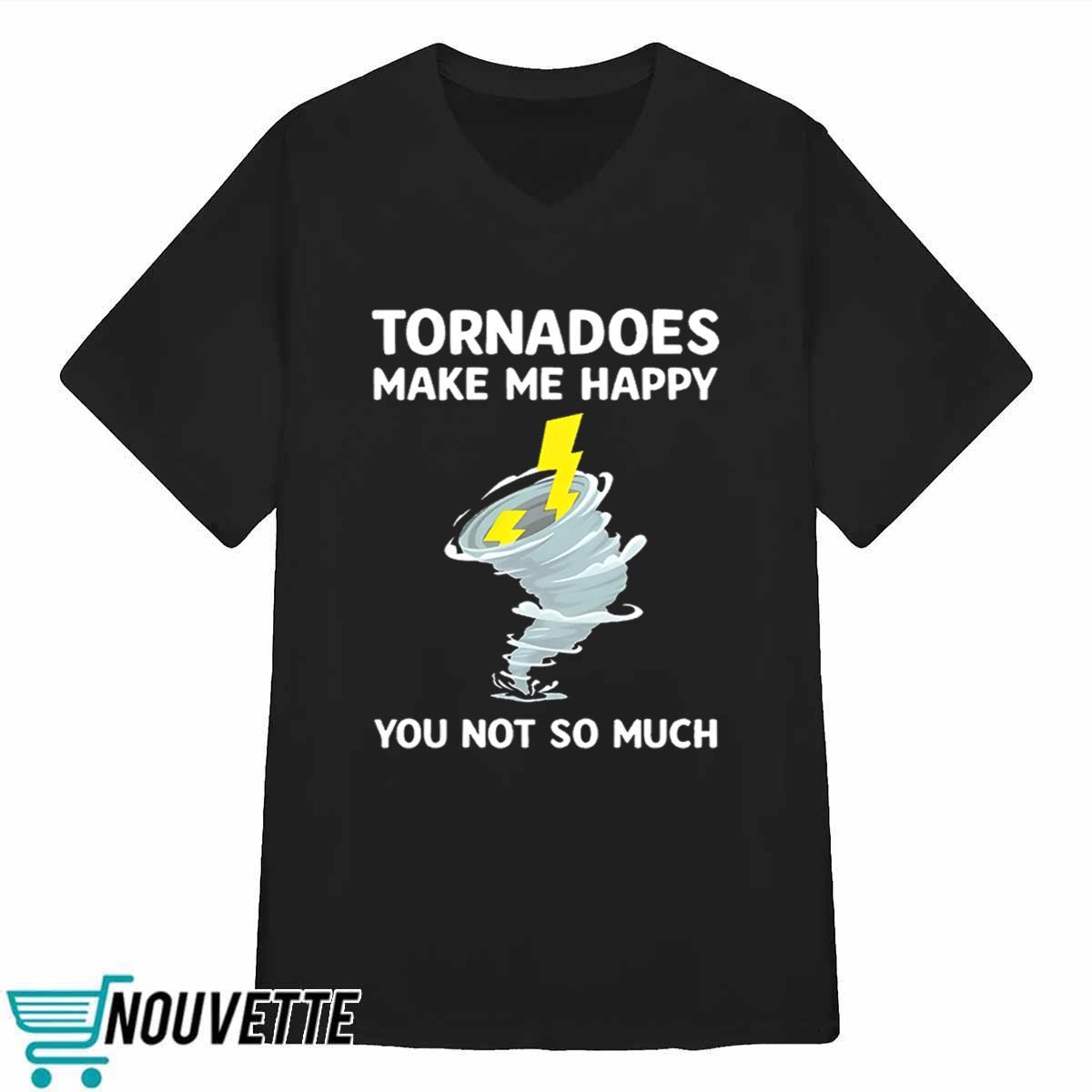 Tornadoes Make Me Happy You Not So Much Shirt Tornadoes Make Me Happy You Not So Much Shirt