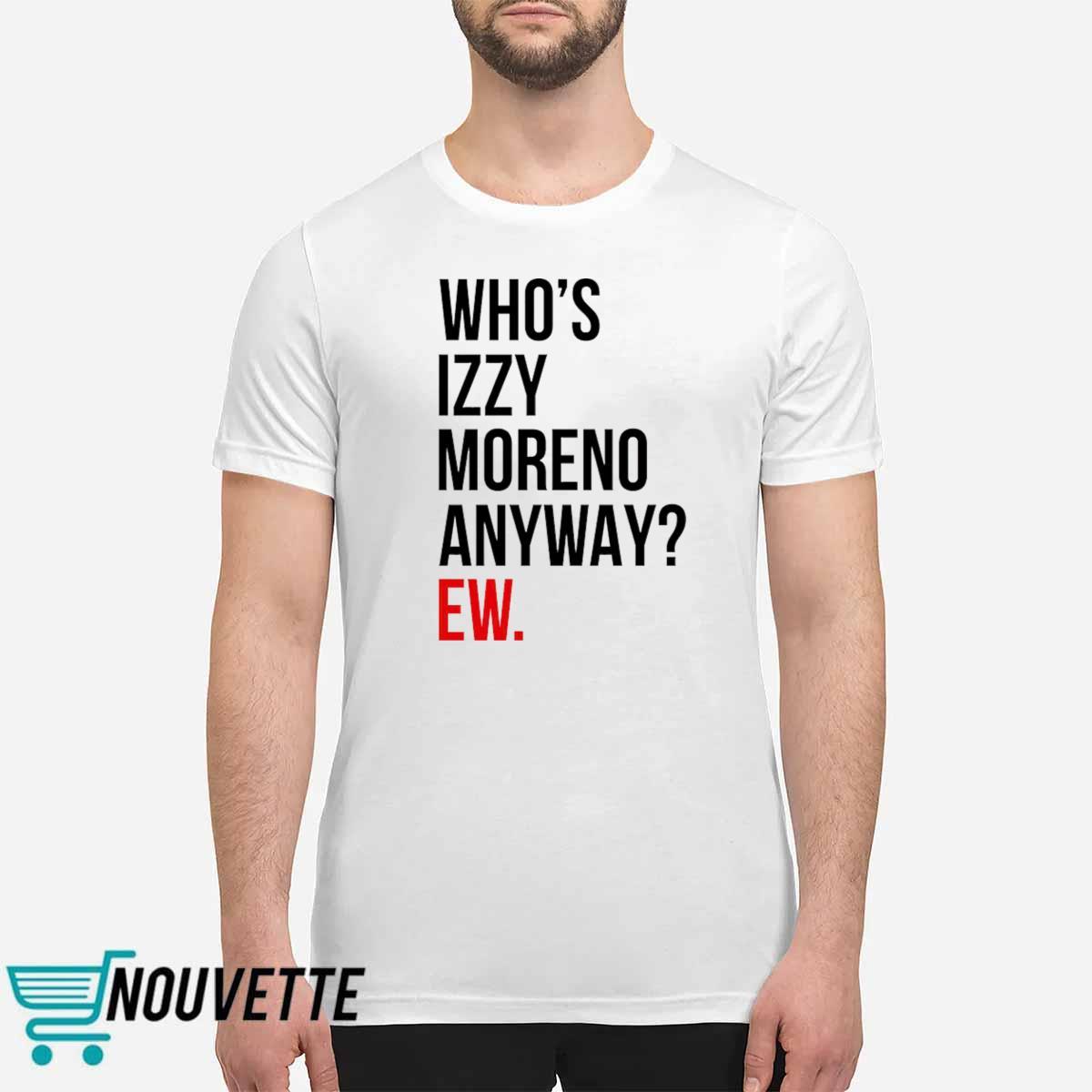 Whos Izzy Moreno Anyway Ew Shirt Whos Izzy Moreno Anyway Ew Shirt