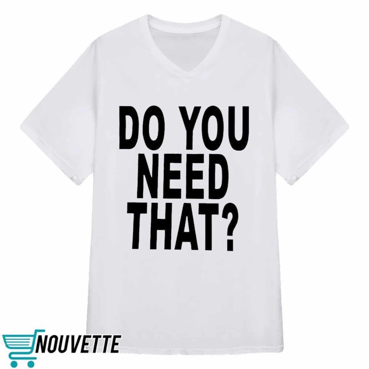 Do You Need That Shirt Do You Need That Shirt