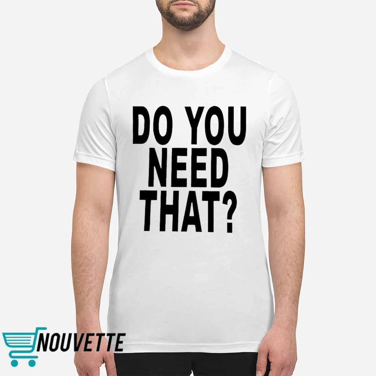 Do You Need That Shirt Do You Need That Shirt