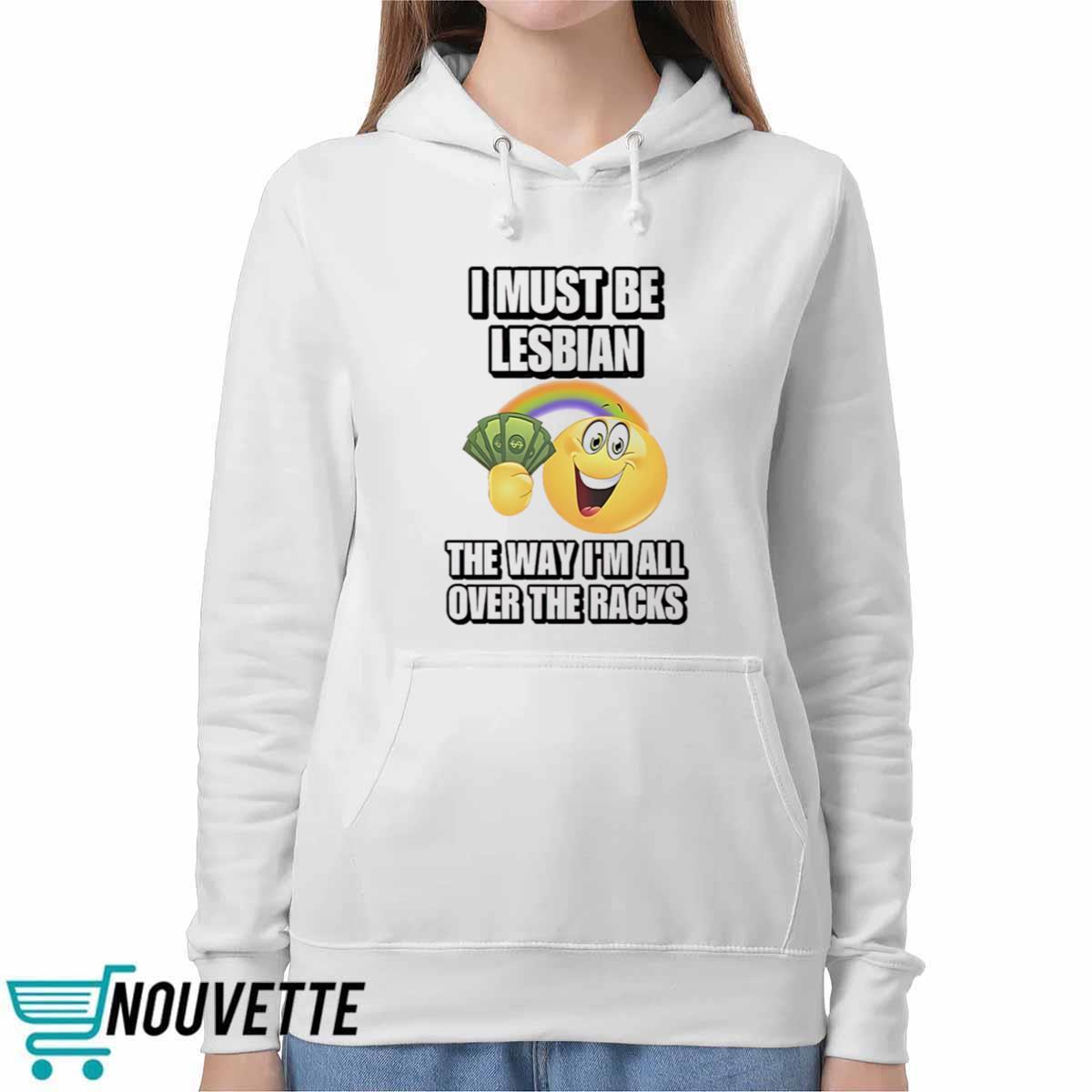 I Must Be Lesbian The Way Im All Over The Racks Shirt I Must Be Lesbian The Way Im All Over The Racks Shirt