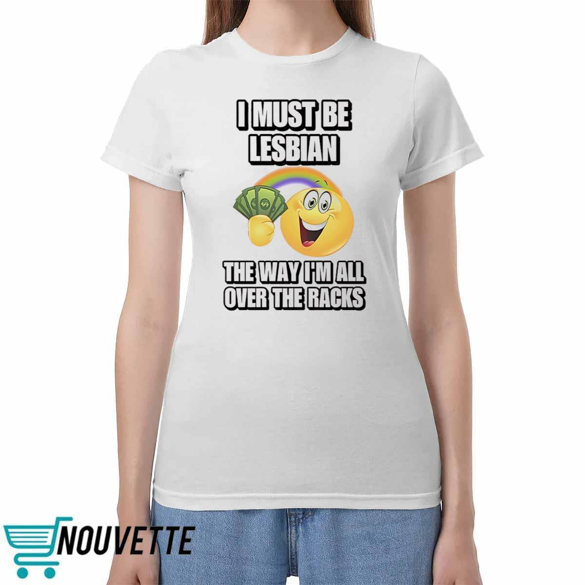 I Must Be Lesbian The Way Im All Over The Racks Shirt I Must Be Lesbian The Way Im All Over The Racks Shirt
