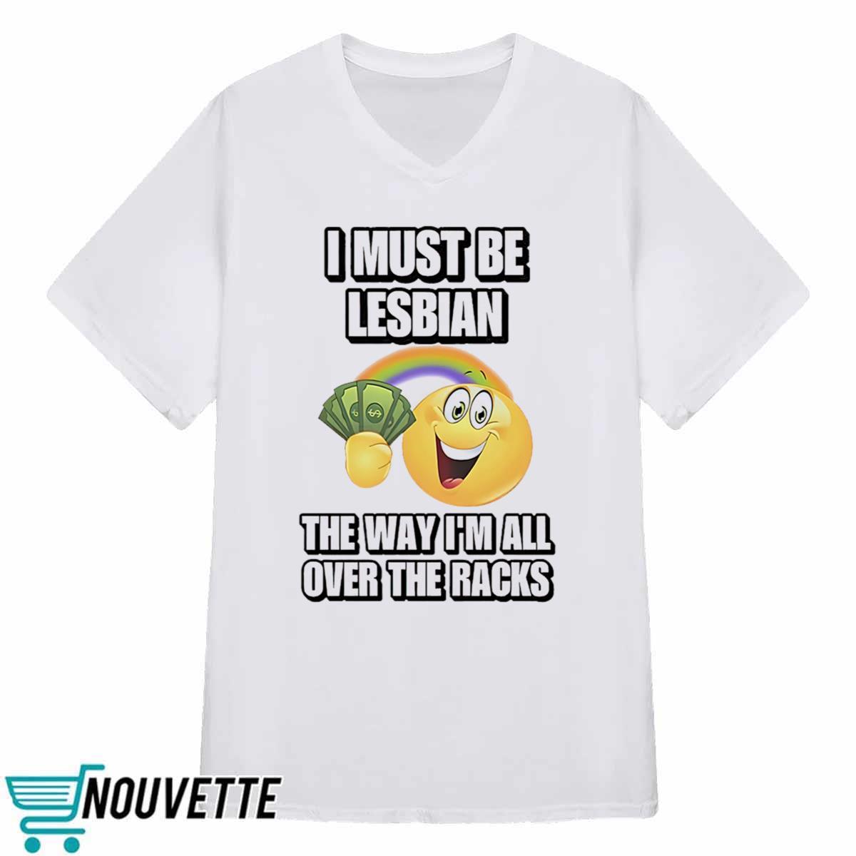 I Must Be Lesbian The Way Im All Over The Racks Shirt I Must Be Lesbian The Way Im All Over The Racks Shirt