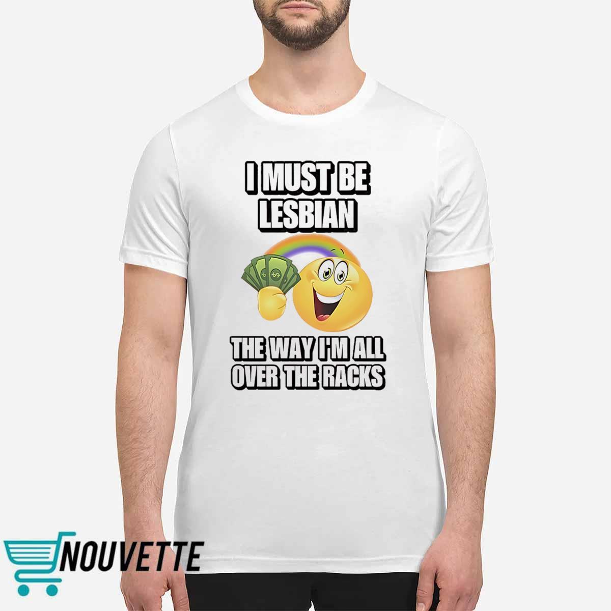 I Must Be Lesbian The Way Im All Over The Racks Shirt I Must Be Lesbian The Way Im All Over The Racks Shirt