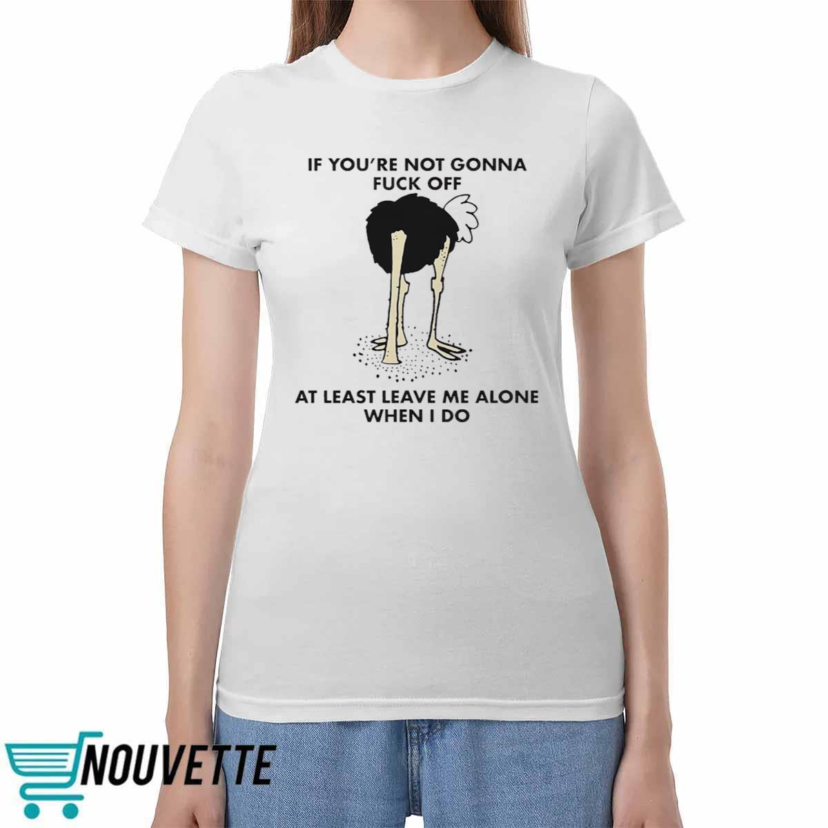 If You're Not Gonna Fuck Off At Least Leave Me Alone When I Do Shirt If You're Not Gonna Fck Off At Least Leave Me Alone When I Do Shirt
