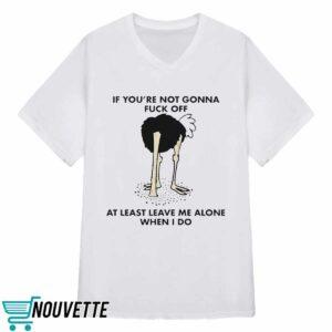 If You're Not Gonna Fck Off At Least Leave Me Alone When I Do Shirt 1 If You're Not Gonna Fuck Off At Least Leave Me Alone When I Do Shirt