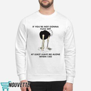 If You're Not Gonna Fck Off At Least Leave Me Alone When I Do Shirt 4 If You're Not Gonna Fuck Off At Least Leave Me Alone When I Do Shirt
