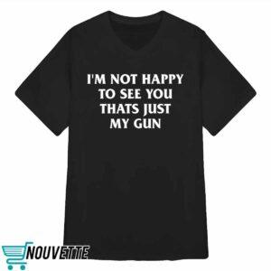 Im Not Happy To See You Thats Just My Gun Shirt