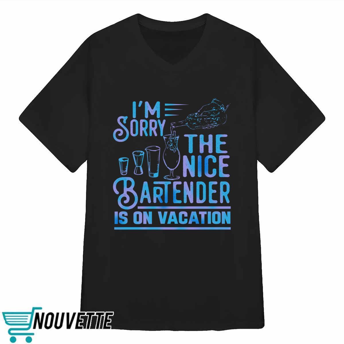 I’m Sorry The Nice Bartender Is On Vacation Shirt I’m Sorry The Nice Bartender Is On Vacation Shirt