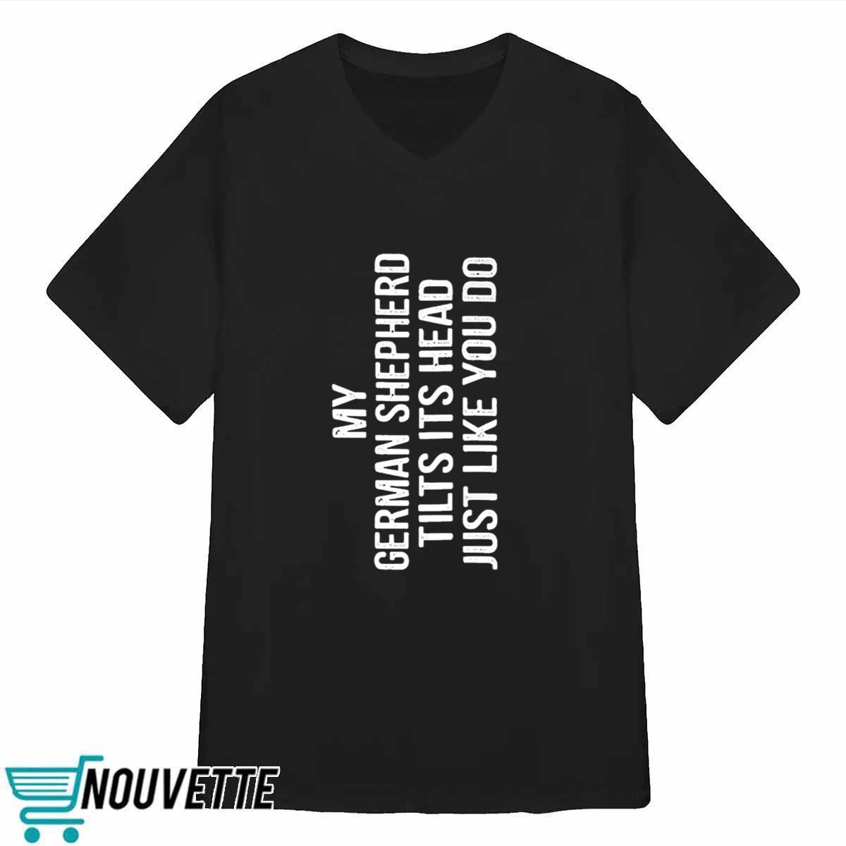 My German Shepherd Tilts Its Head Just Like You Do Shirt My German Shepherd Tilts Its Head Just Like You Do Shirt