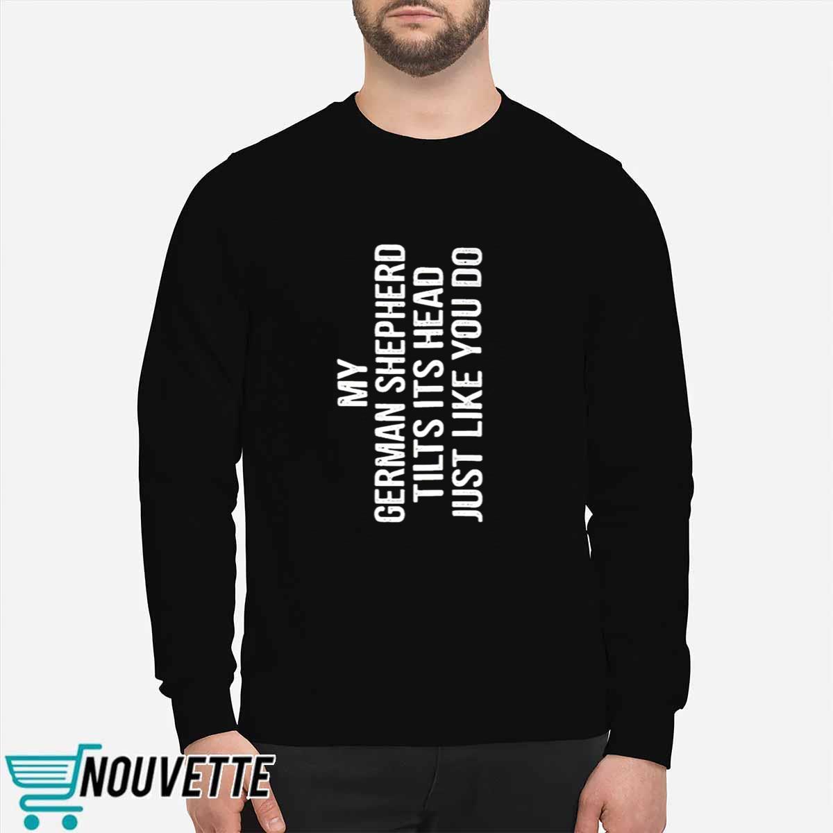 My German Shepherd Tilts Its Head Just Like You Do Shirt My German Shepherd Tilts Its Head Just Like You Do Shirt