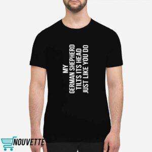 My German Shepherd Tilts Its Head Just Like You Do Shirt 1 My German Shepherd Tilts Its Head Just Like You Do Shirt