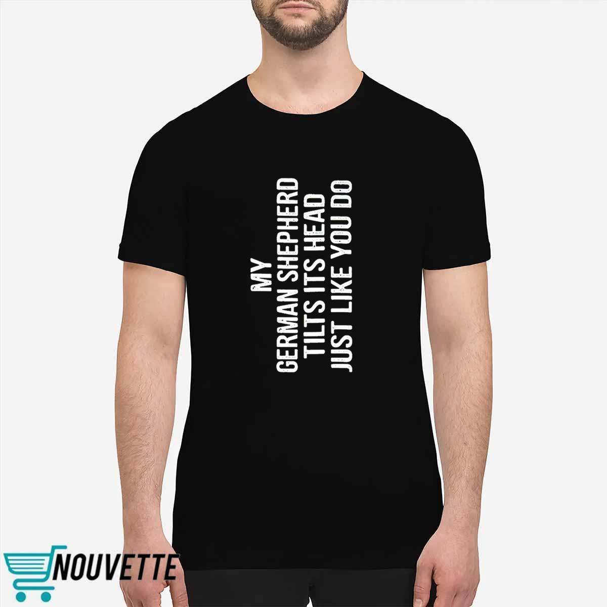 My German Shepherd Tilts Its Head Just Like You Do Shirt My German Shepherd Tilts Its Head Just Like You Do Shirt