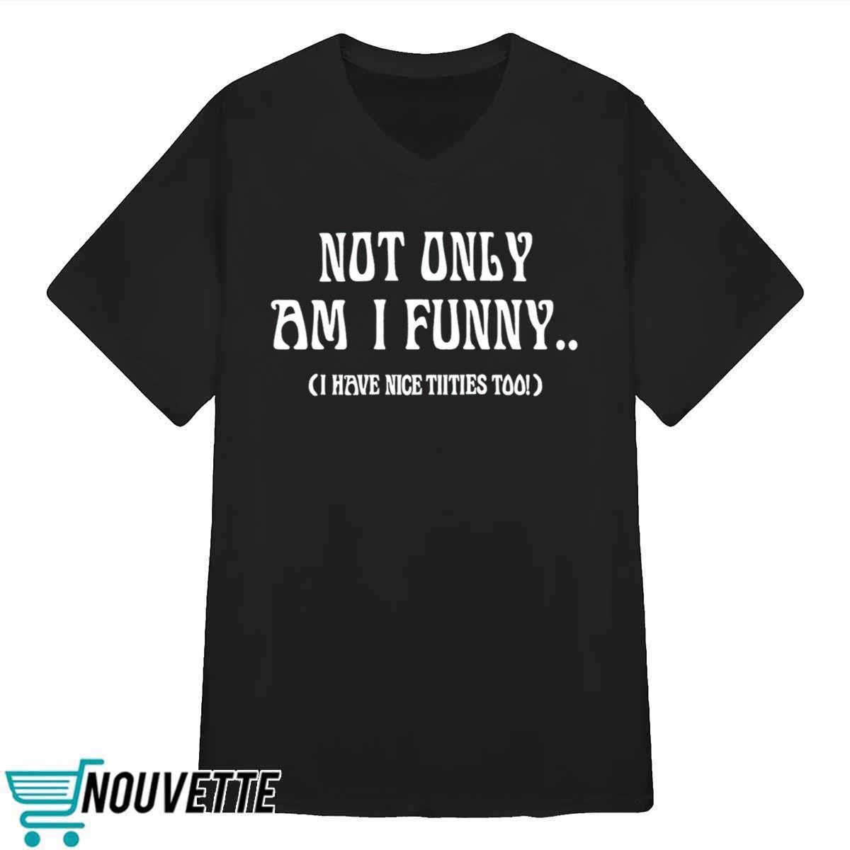 Not Only Am I Funny I Have Nicet*tties Too Shirt Not Only Am I Funny I Have Nicet*tties Too Shirt