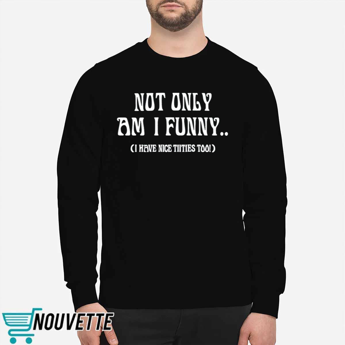 Not Only Am I Funny I Have Nicet*tties Too Shirt Not Only Am I Funny I Have Nicet*tties Too Shirt