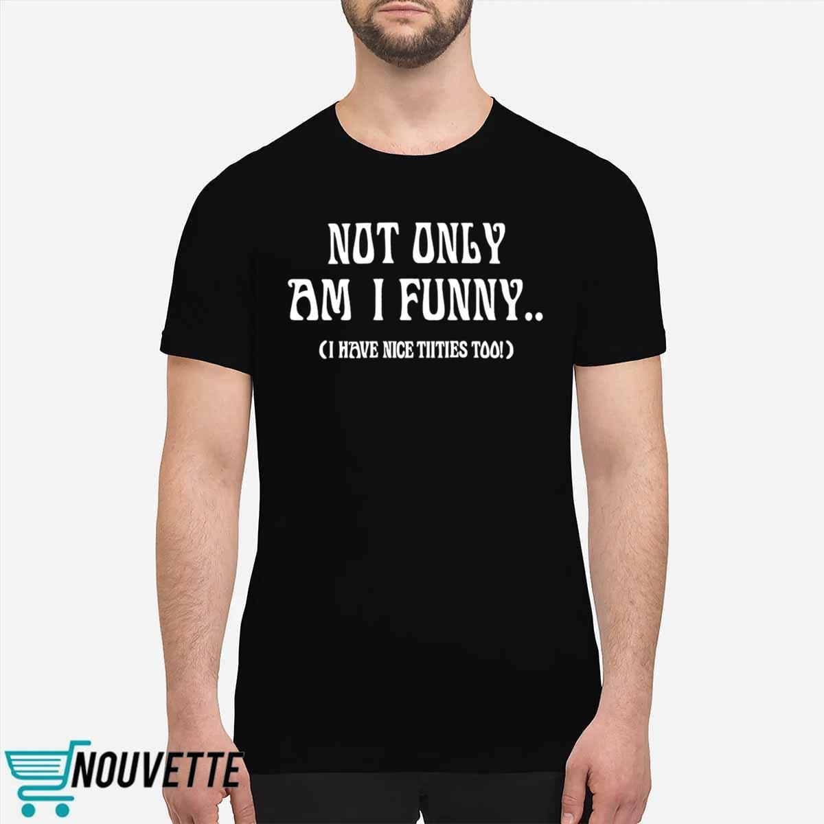 Not Only Am I Funny I Have Nicet*tties Too Shirt Not Only Am I Funny I Have Nicet*tties Too Shirt