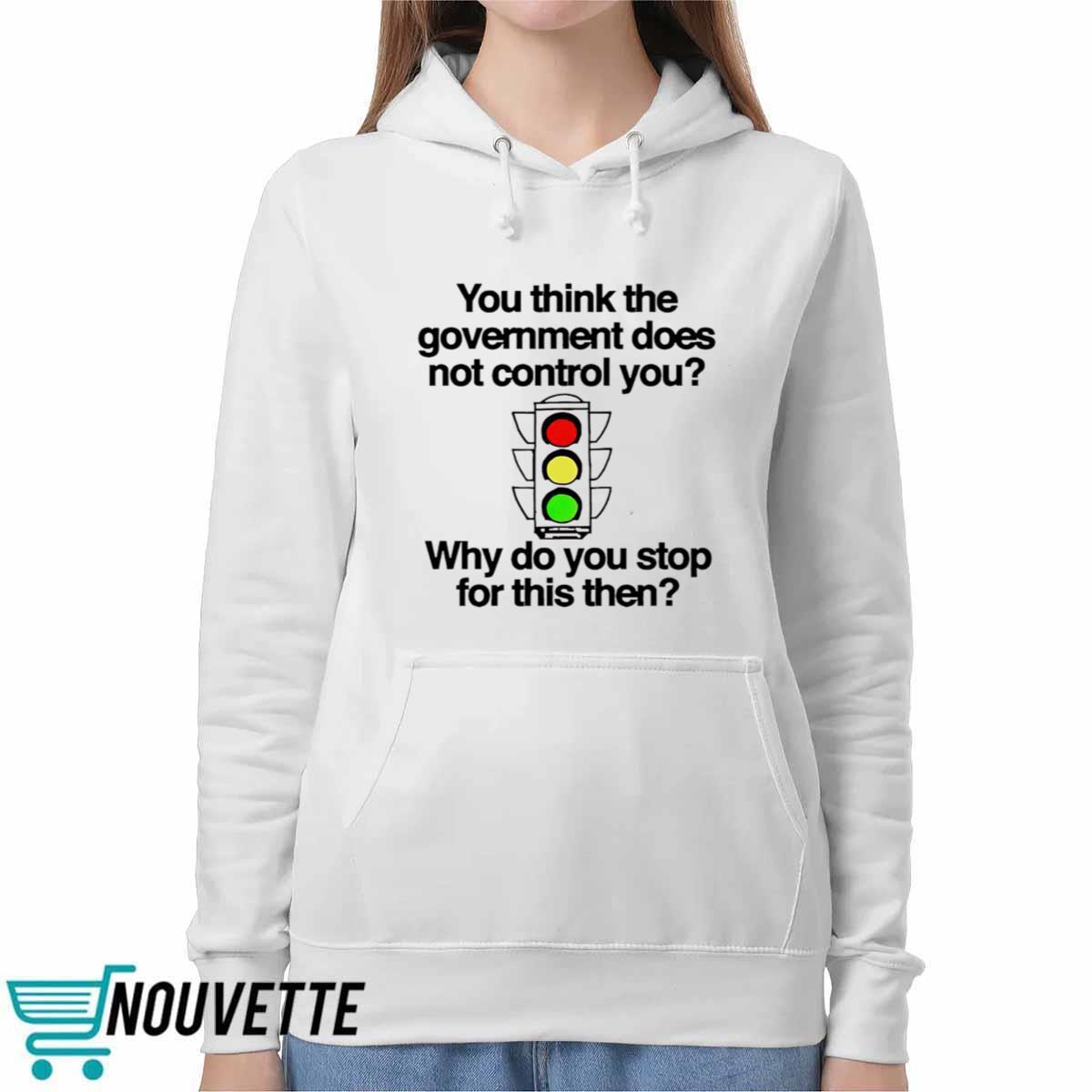 You Think The Government Does Not Control You Why Do You Stop For This Then Shirt You Think The Government Does Not Control You Why Do You Stop For This Then Shirt